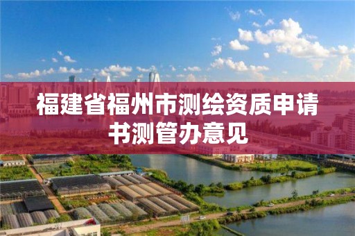 福建省福州市測繪資質申請書測管辦意見