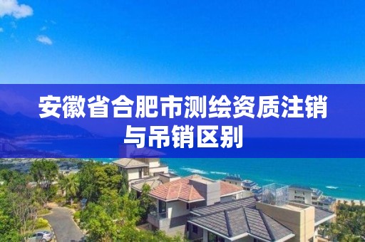 安徽省合肥市測繪資質注銷與吊銷區別