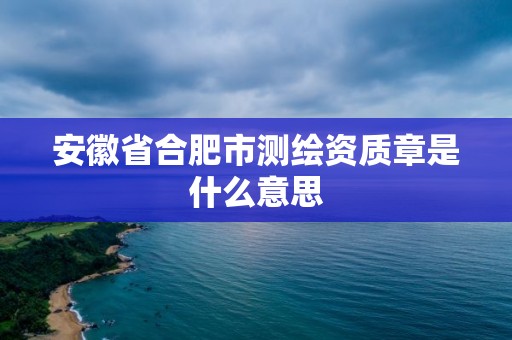 安徽省合肥市測繪資質章是什么意思