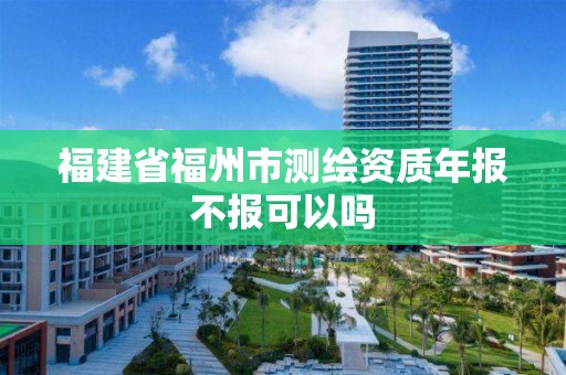 福建省福州市測(cè)繪資質(zhì)年報(bào)不報(bào)可以嗎