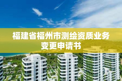 福建省福州市測繪資質業務變更申請書