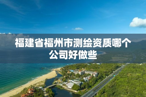 福建省福州市測繪資質哪個公司好做些