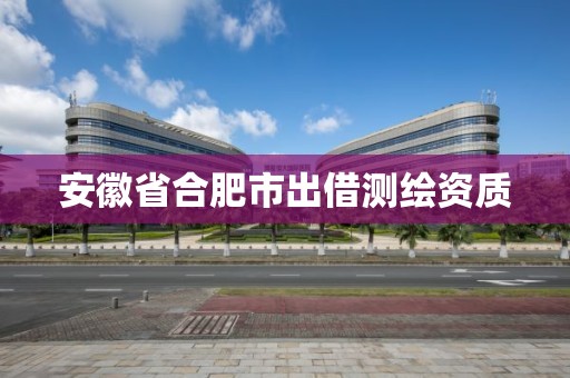 安徽省合肥市出借測繪資質