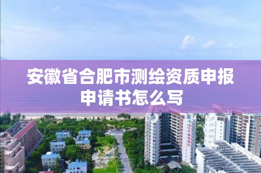 安徽省合肥市測繪資質(zhì)申報申請書怎么寫