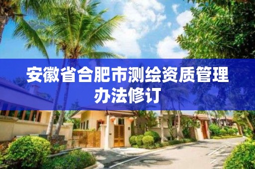 安徽省合肥市測繪資質管理辦法修訂