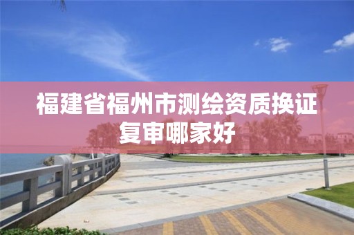 福建省福州市測繪資質(zhì)換證復(fù)審哪家好