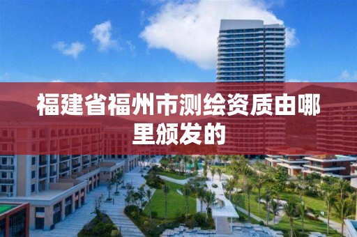 福建省福州市測繪資質由哪里頒發的