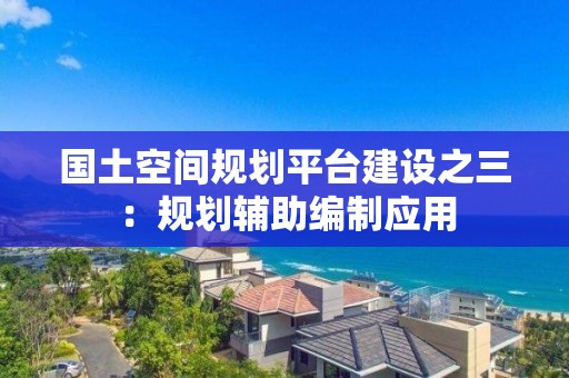 國土空間規劃平臺建設之三：規劃輔助編制應用