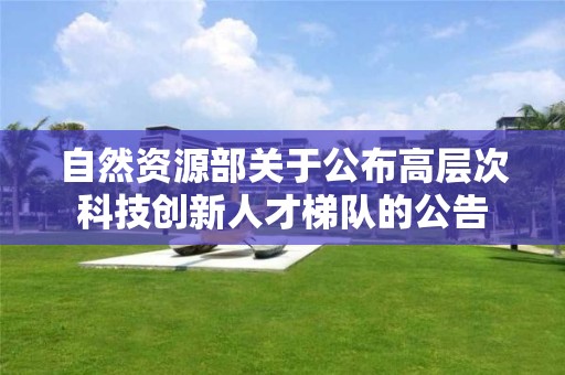 自然資源部關于公布高層次科技創新人才梯隊的公告