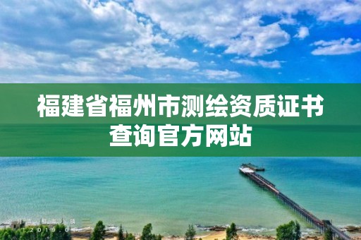 福建省福州市測繪資質(zhì)證書查詢官方網(wǎng)站