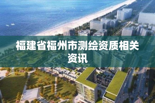 福建省福州市測繪資質(zhì)相關(guān)資訊