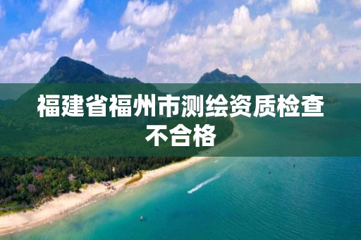 福建省福州市測繪資質檢查不合格