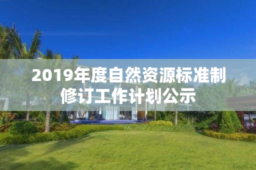 2019年度自然資源標準制修訂工作計劃公示