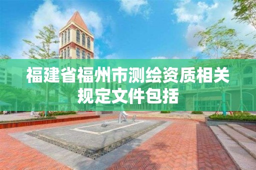 福建省福州市測繪資質(zhì)相關(guān)規(guī)定文件包括