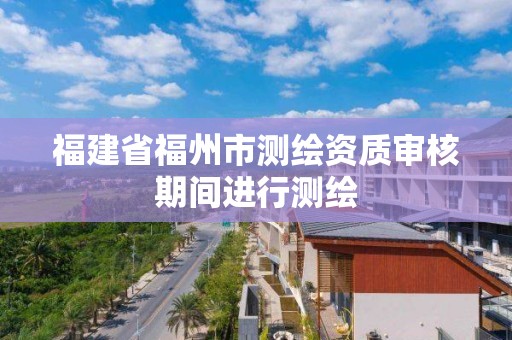 福建省福州市測繪資質審核期間進行測繪