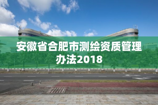 安徽省合肥市測繪資質管理辦法2018