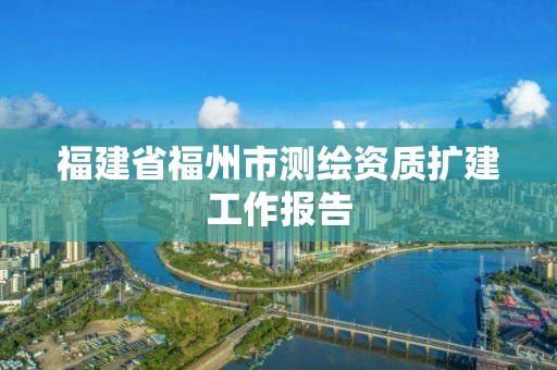 福建省福州市測繪資質擴建工作報告