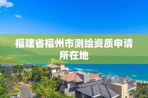 福建省福州市測繪資質申請所在地