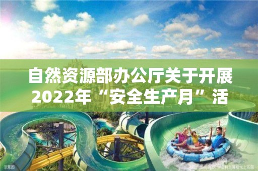 自然資源部辦公廳關(guān)于開展2022年“安全生產(chǎn)月”活動的通知