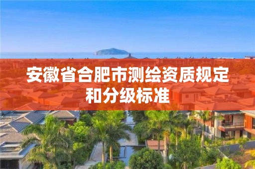 安徽省合肥市測繪資質(zhì)規(guī)定和分級標(biāo)準(zhǔn)