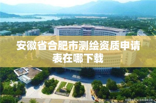 安徽省合肥市測繪資質申請表在哪下載