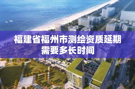 福建省福州市測繪資質延期需要多長時間