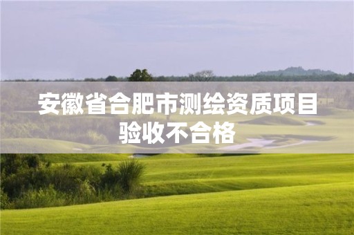 安徽省合肥市測繪資質項目驗收不合格