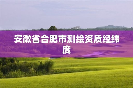 安徽省合肥市測繪資質(zhì)經(jīng)緯度