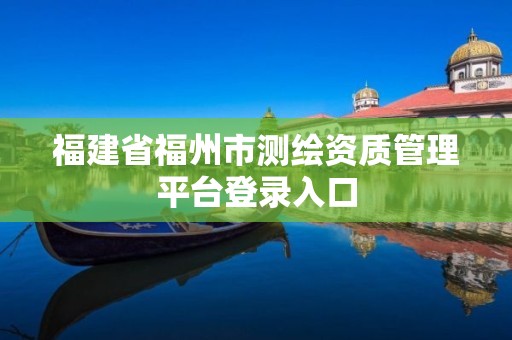 福建省福州市測繪資質(zhì)管理平臺登錄入口