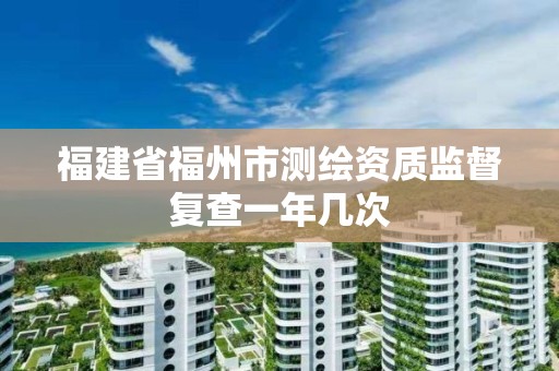 福建省福州市測繪資質(zhì)監(jiān)督復(fù)查一年幾次