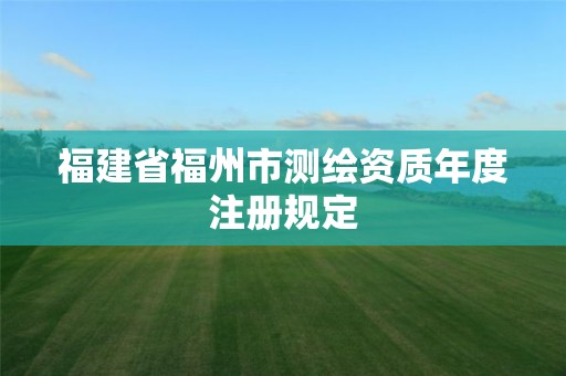 福建省福州市測繪資質(zhì)年度注冊規(guī)定