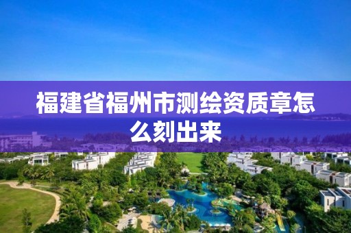 福建省福州市測繪資質章怎么刻出來