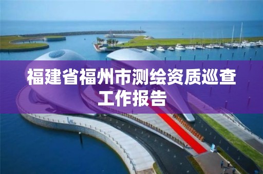 福建省福州市測繪資質巡查工作報告