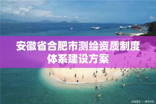 安徽省合肥市測(cè)繪資質(zhì)制度體系建設(shè)方案