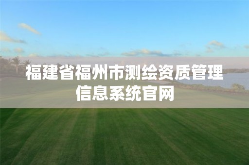 福建省福州市測繪資質管理信息系統官網