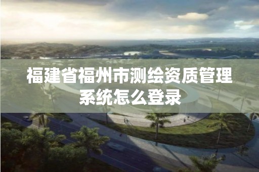 福建省福州市測繪資質(zhì)管理系統(tǒng)怎么登錄