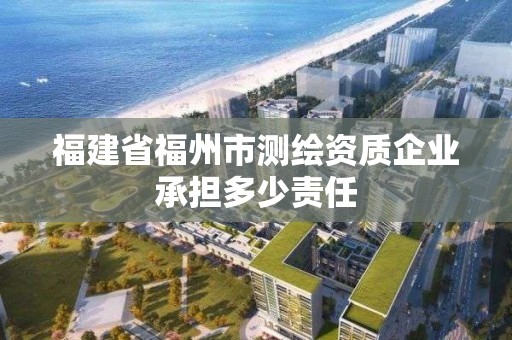 福建省福州市測繪資質企業承擔多少責任