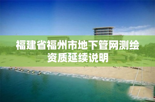 福建省福州市地下管網(wǎng)測(cè)繪資質(zhì)延續(xù)說(shuō)明