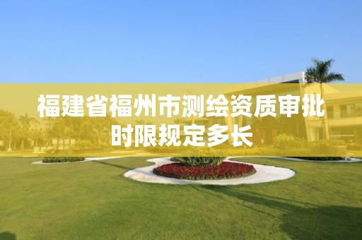 福建省福州市測繪資質(zhì)審批時(shí)限規(guī)定多長