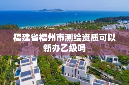 福建省福州市測(cè)繪資質(zhì)可以新辦乙級(jí)嗎