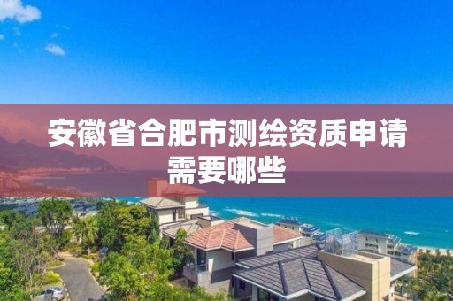 安徽省合肥市測繪資質申請需要哪些