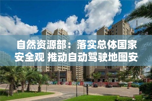 自然資源部：落實總體國家安全觀 推動自動駕駛地圖安全應用