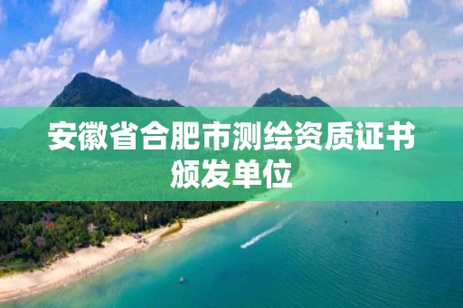 安徽省合肥市測繪資質證書頒發單位