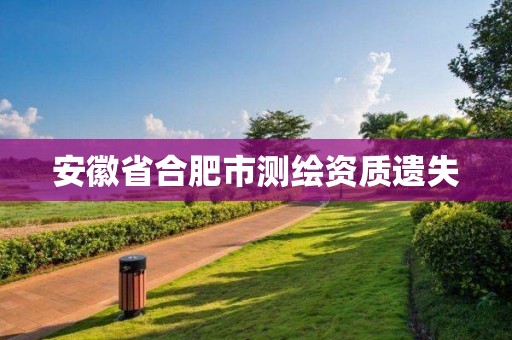 安徽省合肥市測繪資質(zhì)遺失