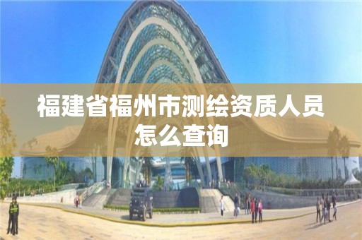 福建省福州市測繪資質人員怎么查詢