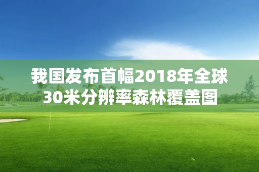 我國發布首幅2018年全球30米分辨率森林覆蓋圖