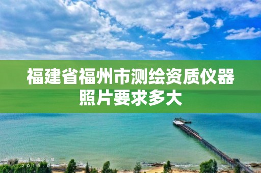 福建省福州市測(cè)繪資質(zhì)儀器照片要求多大