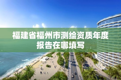 福建省福州市測繪資質年度報告在哪填寫