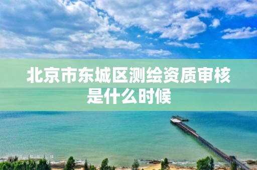 北京市東城區測繪資質審核是什么時候