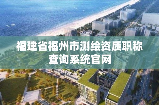 福建省福州市測繪資質職稱查詢系統官網